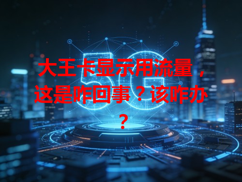 大王卡显示用流量，这是咋回事？该咋办？