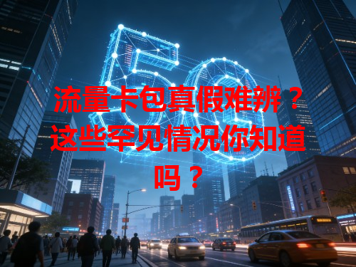 流量卡包真假难辨？这些罕见情况你知道吗？