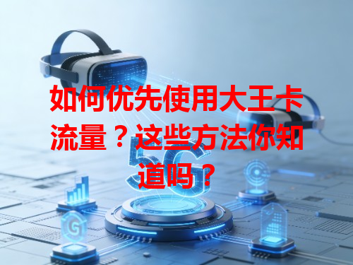 如何优先使用大王卡流量？这些方法你知道吗？