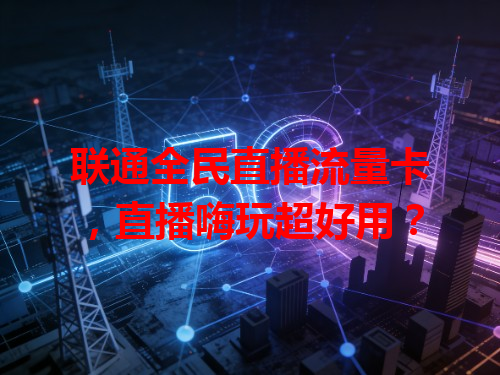 联通全民直播流量卡，直播嗨玩超好用？
