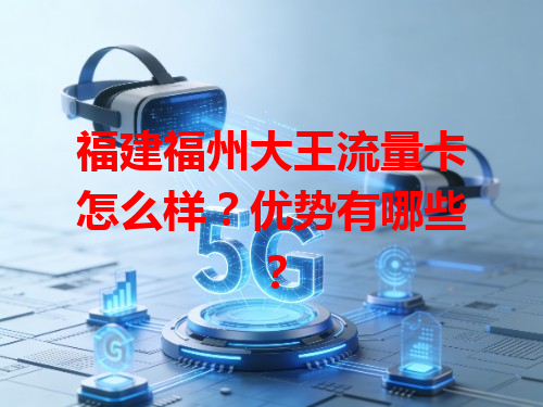 福建福州大王流量卡怎么样？优势有哪些？