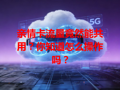 亲情卡流量竟然能共用？你知道怎么操作吗？