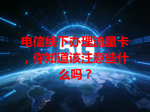 电信线下办理流量卡，你知道该注意些什么吗？