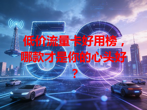低价流量卡好用榜，哪款才是你的心头好？