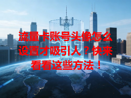 流量卡账号头像怎么设置才吸引人？快来看看这些方法！