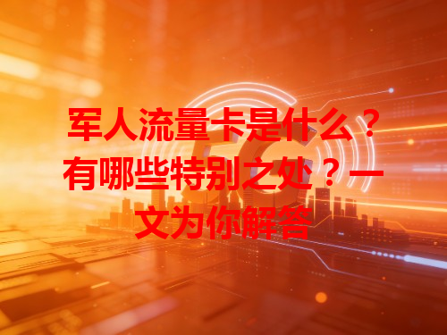 军人流量卡是什么?有哪些特别之处?一文为你解答