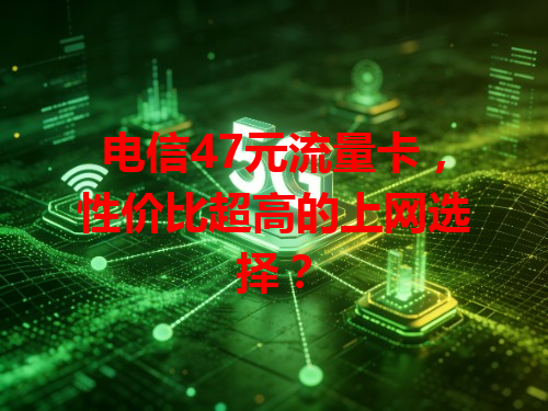 电信47元流量卡，性价比超高的上网选择？