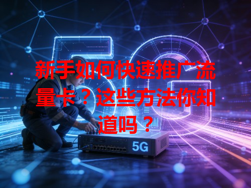 新手如何快速推广流量卡？这些方法你知道吗？