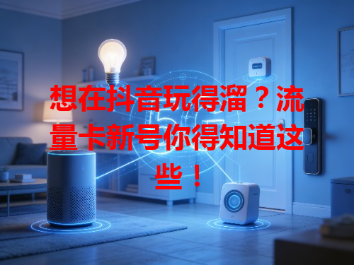 想在抖音玩得溜？流量卡新号你得知道这些！