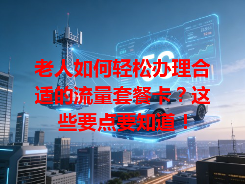 老人如何轻松办理合适的流量套餐卡？这些要点要知道！
