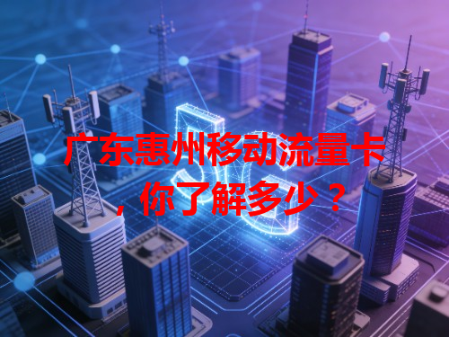 广东惠州移动流量卡，你了解多少？