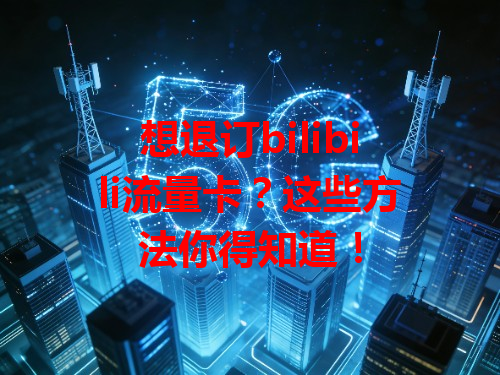 想退订bilibili流量卡？这些方法你得知道！