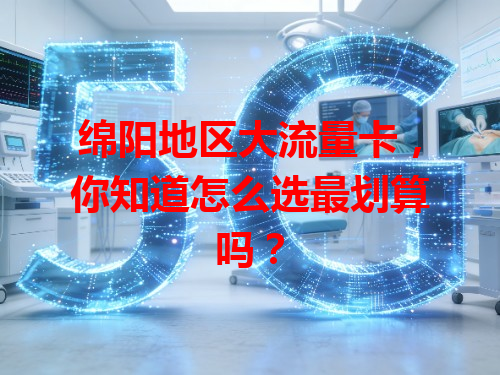 绵阳地区大流量卡，你知道怎么选最划算吗？