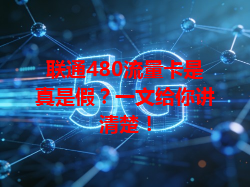 联通480流量卡是真是假？一文给你讲清楚！