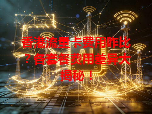 香港流量卡费用咋比？各套餐费用差异大揭秘！