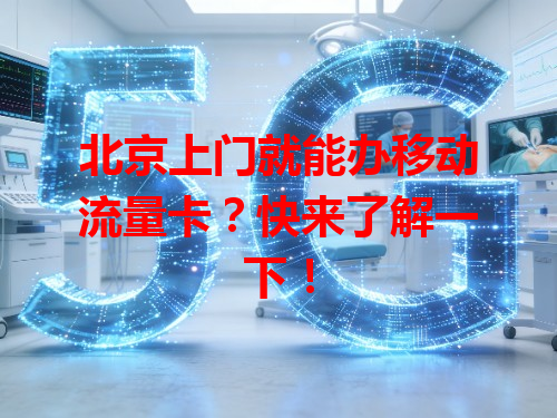 北京上门就能办移动流量卡？快来了解一下！