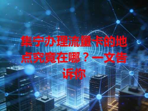 集宁办理流量卡的地点究竟在哪？一文告诉你