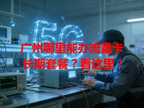 广州哪里能办流量卡长期套餐？看这里！
