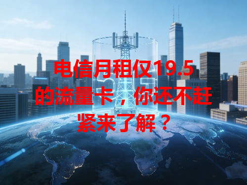 电信月租仅19.5的流量卡，你还不赶紧来了解？