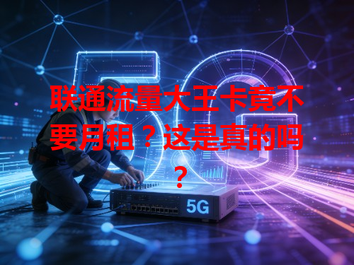 联通流量大王卡竟不要月租？这是真的吗？