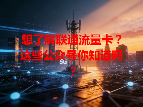 想了解联通流量卡？这些公众号你知道吗？
