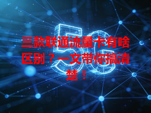 三款联通流量卡有啥区别？一文带你搞清楚！