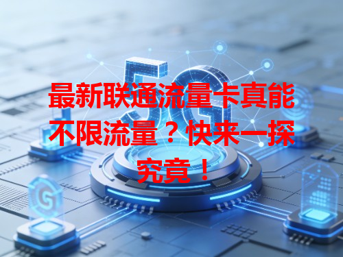 最新联通流量卡真能不限流量？快来一探究竟！