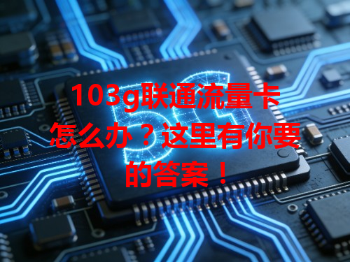 103g联通流量卡怎么办？这里有你要的答案！
