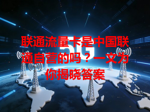 联通流量卡是中国联通自营的吗？一文为你揭晓答案