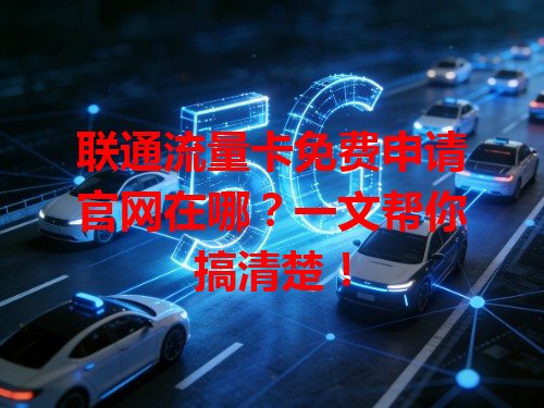 联通流量卡免费申请官网在哪？一文帮你搞清楚！