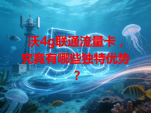 沃4g联通流量卡，究竟有哪些独特优势？