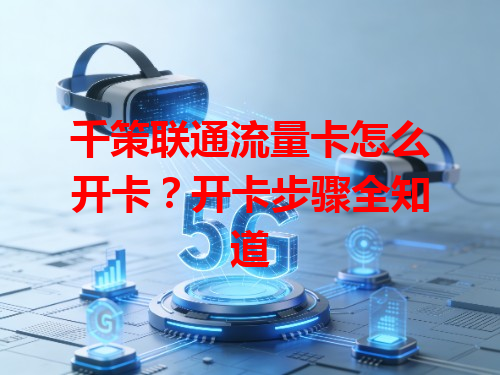 千策联通流量卡怎么开卡？开卡步骤全知道