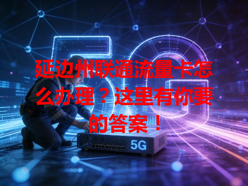 延边州联通流量卡怎么办理？这里有你要的答案！