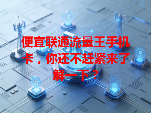 便宜联通流量王手机卡，你还不赶紧来了解一下？
