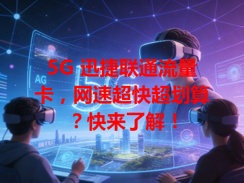 5G 迅捷联通流量卡，网速超快超划算？快来了解！