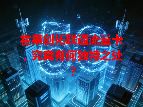 霍果创拓联通流量卡，究竟有何独特之处？