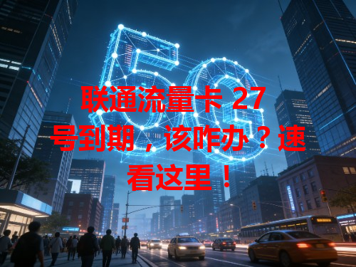 联通流量卡 27 号到期，该咋办？速看这里！