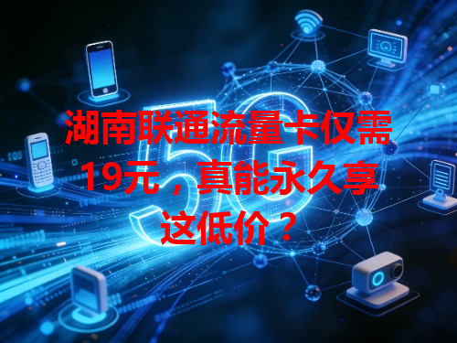 湖南联通流量卡仅需19元，真能永久享这低价？