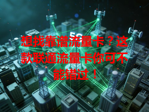 想找靠谱流量卡？这款联通流量卡你可不能错过！