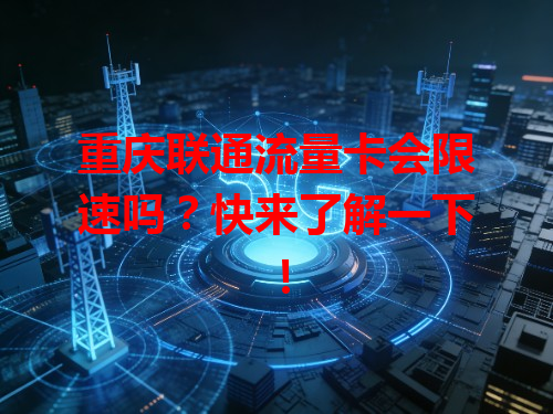 重庆联通流量卡会限速吗？快来了解一下！