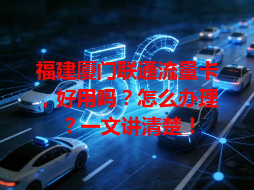 福建厦门联通流量卡，好用吗？怎么办理？一文讲清楚！