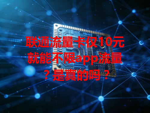 联通流量卡仅10元就能不限app流量？是真的吗？