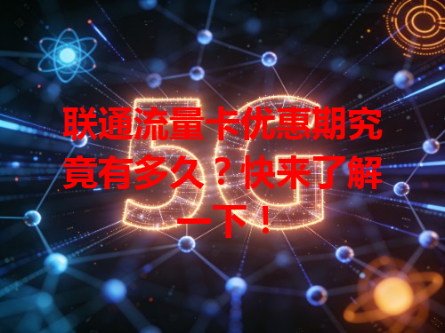 联通流量卡优惠期究竟有多久？快来了解一下！