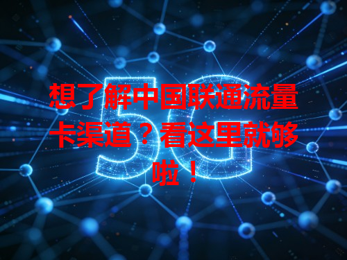 想了解中国联通流量卡渠道？看这里就够啦！