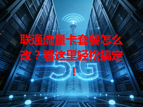 联通流量卡套餐怎么改？看这里轻松搞定！