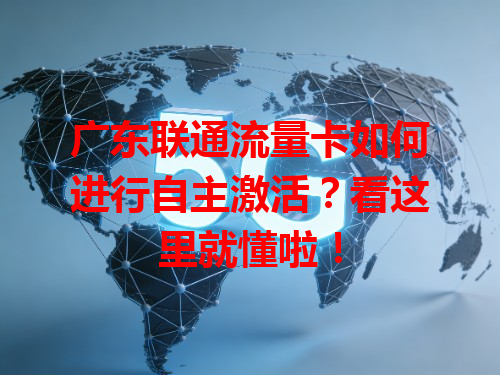 广东联通流量卡如何进行自主激活？看这里就懂啦！