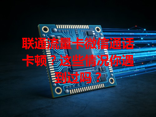 联通流量卡微信通话卡顿？这些情况你遇到过吗？
