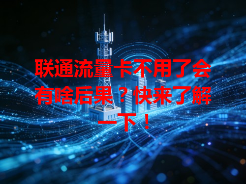 联通流量卡不用了会有啥后果？快来了解一下！