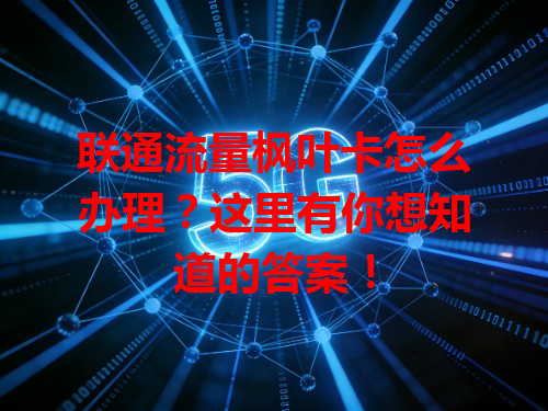 联通流量枫叶卡怎么办理？这里有你想知道的答案！