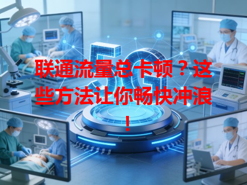 联通流量总卡顿？这些方法让你畅快冲浪！